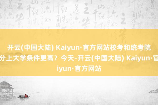 开云(中国大陆) Kaiyun·官方网站校考和统考院校哪个分上大学条件更高？今天-开云(中国大陆) Kaiyun·官方网站