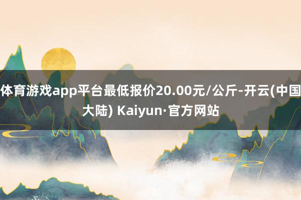 体育游戏app平台最低报价20.00元/公斤-开云(中国大陆) Kaiyun·官方网站