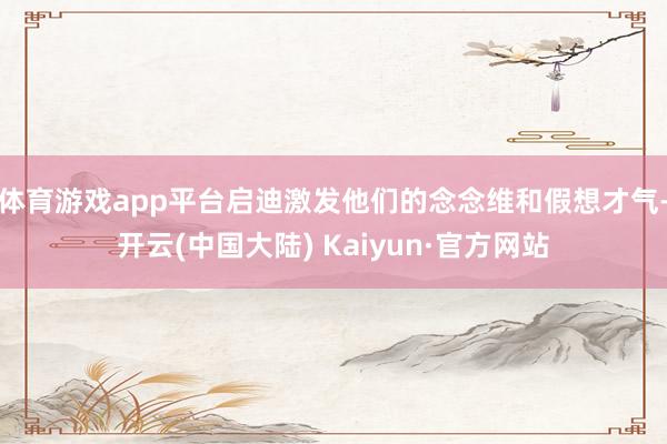 体育游戏app平台启迪激发他们的念念维和假想才气-开云(中国大陆) Kaiyun·官方网站