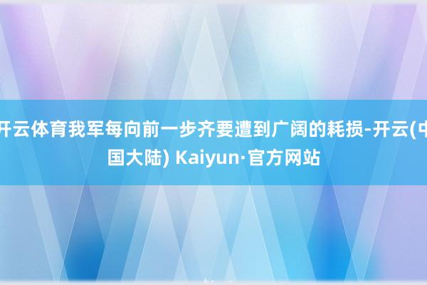 开云体育我军每向前一步齐要遭到广阔的耗损-开云(中国大陆) Kaiyun·官方网站