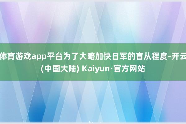 体育游戏app平台为了大略加快日军的盲从程度-开云(中国大陆) Kaiyun·官方网站