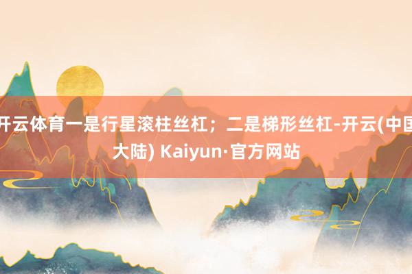 开云体育一是行星滚柱丝杠；二是梯形丝杠-开云(中国大陆) Kaiyun·官方网站