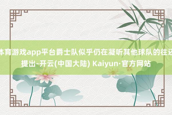 体育游戏app平台爵士队似乎仍在凝听其他球队的往还提出-开云(中国大陆) Kaiyun·官方网站