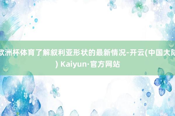 欧洲杯体育了解叙利亚形状的最新情况-开云(中国大陆) Kaiyun·官方网站