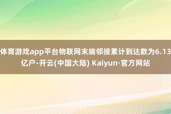 体育游戏app平台物联网末端邻接累计到达数为6.13亿户-开云(中国大陆) Kaiyun·官方网站