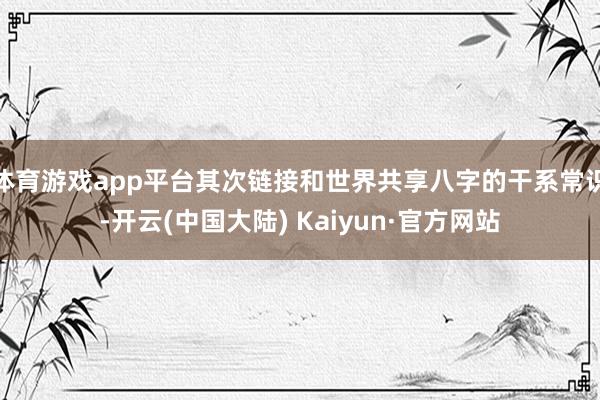 体育游戏app平台其次链接和世界共享八字的干系常识-开云(中国大陆) Kaiyun·官方网站