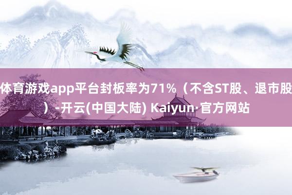 体育游戏app平台封板率为71%（不含ST股、退市股）-开云(中国大陆) Kaiyun·官方网站