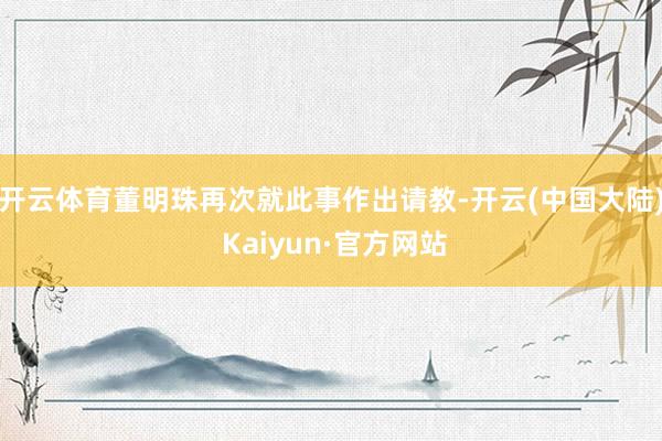 开云体育董明珠再次就此事作出请教-开云(中国大陆) Kaiyun·官方网站