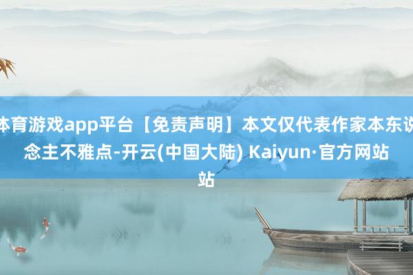 体育游戏app平台【免责声明】本文仅代表作家本东说念主不雅点-开云(中国大陆) Kaiyun·官方网站