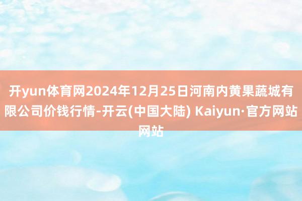 开yun体育网2024年12月25日河南内黄果蔬城有限公司价钱行情-开云(中国大陆) Kaiyun·官方网站