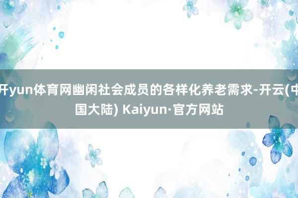 开yun体育网幽闲社会成员的各样化养老需求-开云(中国大陆) Kaiyun·官方网站