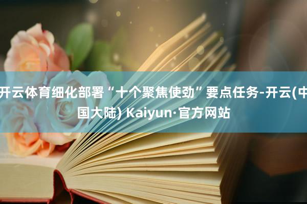 开云体育细化部署“十个聚焦使劲”要点任务-开云(中国大陆) Kaiyun·官方网站