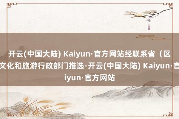 开云(中国大陆) Kaiyun·官方网站经联系省（区、市）文化和旅游行政部门推选-开云(中国大陆) Kaiyun·官方网站