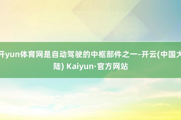 开yun体育网是自动驾驶的中枢部件之一-开云(中国大陆) Kaiyun·官方网站