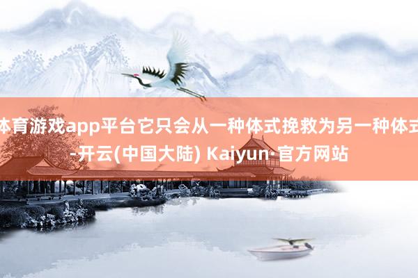 体育游戏app平台它只会从一种体式挽救为另一种体式-开云(中国大陆) Kaiyun·官方网站