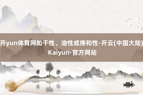 开yun体育网如干性、油性或搀和性-开云(中国大陆) Kaiyun·官方网站