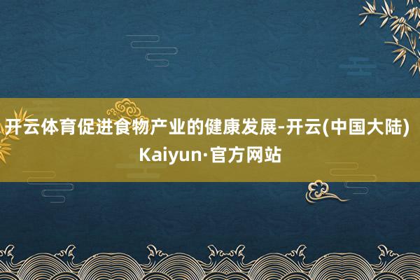 开云体育促进食物产业的健康发展-开云(中国大陆) Kaiyun·官方网站