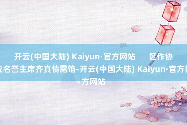 开云(中国大陆) Kaiyun·官方网站      区作协三位名誉主席齐真情露馅-开云(中国大陆) Kaiyun·官方网站