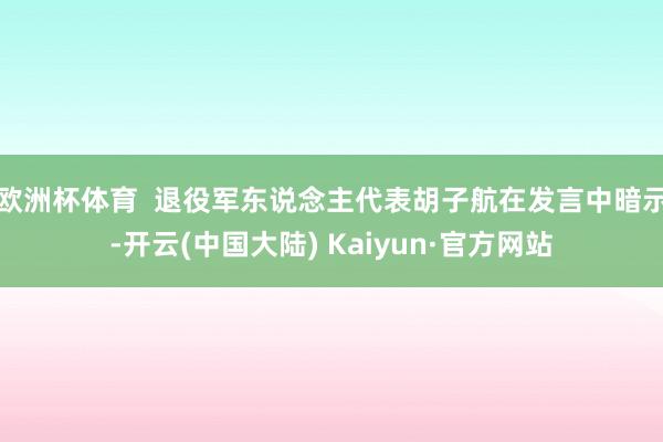 欧洲杯体育  退役军东说念主代表胡子航在发言中暗示-开云(中国大陆) Kaiyun·官方网站