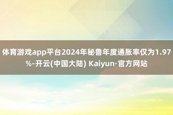 体育游戏app平台2024年秘鲁年度通胀率仅为1.97%-开云(中国大陆) Kaiyun·官方网站