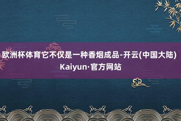 欧洲杯体育它不仅是一种香烟成品-开云(中国大陆) Kaiyun·官方网站