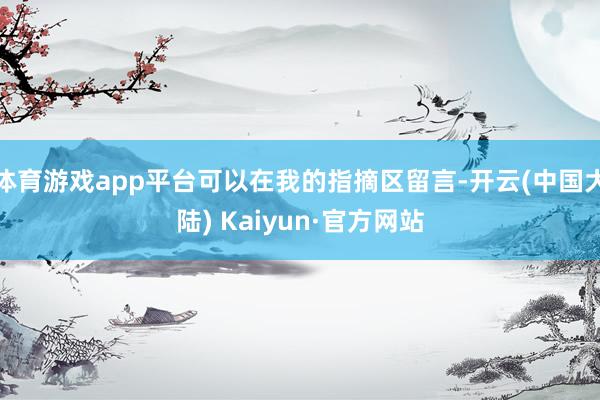 体育游戏app平台可以在我的指摘区留言-开云(中国大陆) Kaiyun·官方网站