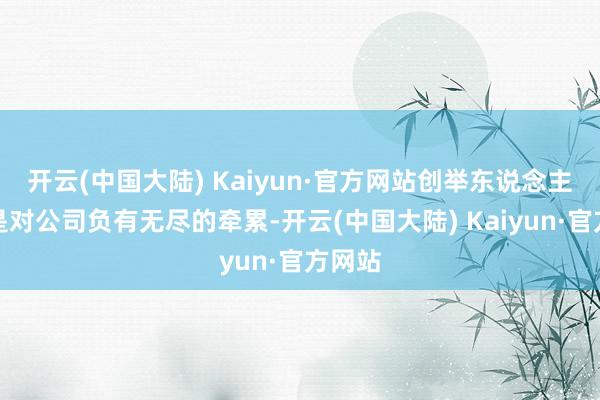 开云(中国大陆) Kaiyun·官方网站创举东说念主毕竟是对公司负有无尽的牵累-开云(中国大陆) Kaiyun·官方网站