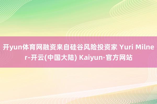 开yun体育网融资来自硅谷风险投资家 Yuri Milner-开云(中国大陆) Kaiyun·官方网站