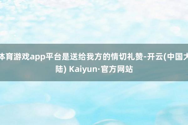 体育游戏app平台是送给我方的情切礼赞-开云(中国大陆) Kaiyun·官方网站