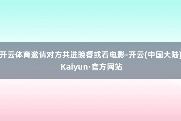 开云体育邀请对方共进晚餐或看电影-开云(中国大陆) Kaiyun·官方网站