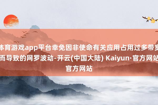 体育游戏app平台幸免因非使命有关应用占用过多带宽而导致的网罗波动-开云(中国大陆) Kaiyun·官方网站