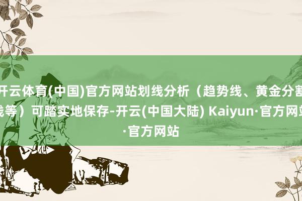 开云体育(中国)官方网站划线分析（趋势线、黄金分割线等）可踏实地保存-开云(中国大陆) Kaiyun·官方网站