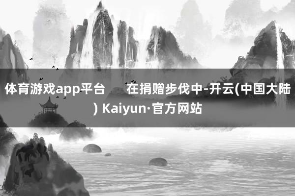 体育游戏app平台      在捐赠步伐中-开云(中国大陆) Kaiyun·官方网站