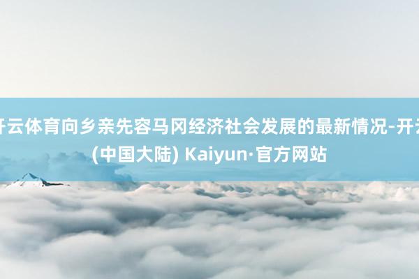 开云体育向乡亲先容马冈经济社会发展的最新情况-开云(中国大陆) Kaiyun·官方网站