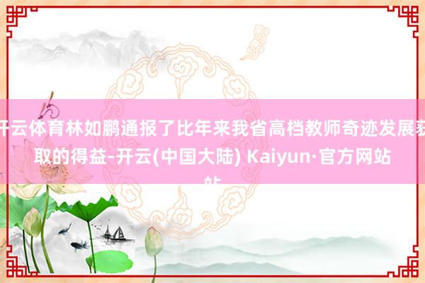 开云体育林如鹏通报了比年来我省高档教师奇迹发展获取的得益-开云(中国大陆) Kaiyun·官方网站