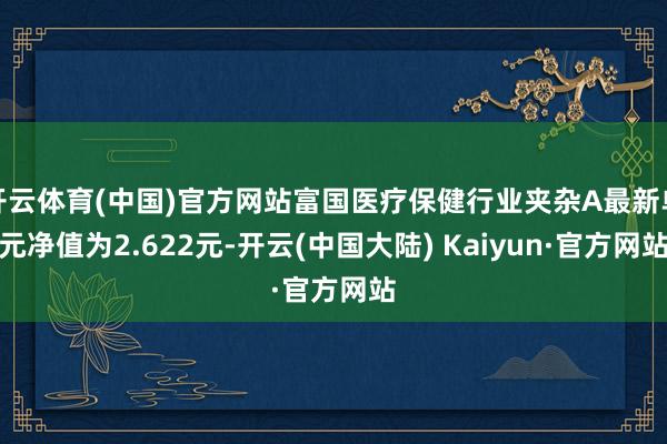 开云体育(中国)官方网站富国医疗保健行业夹杂A最新单元净值为2.622元-开云(中国大陆) Kaiyun·官方网站