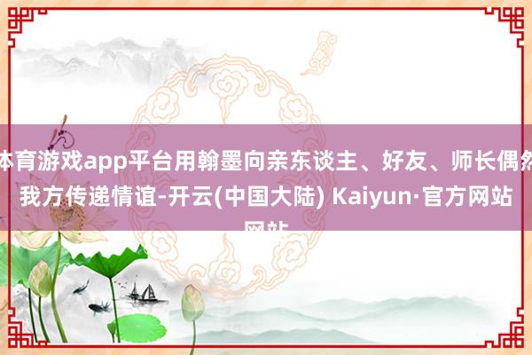 体育游戏app平台用翰墨向亲东谈主、好友、师长偶然我方传递情谊-开云(中国大陆) Kaiyun·官方网站