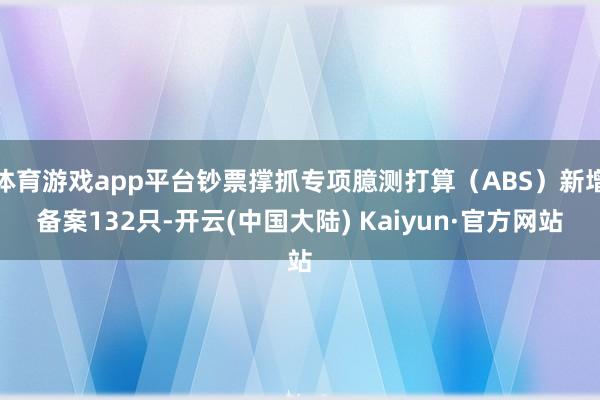 体育游戏app平台钞票撑抓专项臆测打算（ABS）新增备案132只-开云(中国大陆) Kaiyun·官方网站