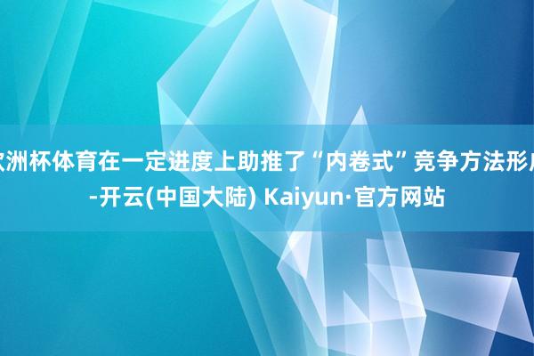 欧洲杯体育在一定进度上助推了“内卷式”竞争方法形成-开云(中国大陆) Kaiyun·官方网站