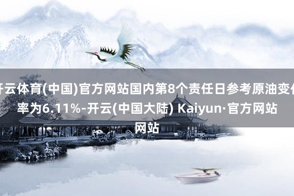 开云体育(中国)官方网站国内第8个责任日参考原油变化率为6.11%-开云(中国大陆) Kaiyun·官方网站