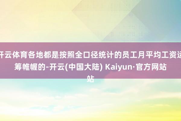 开云体育各地都是按照全口径统计的员工月平均工资运筹帷幄的-开云(中国大陆) Kaiyun·官方网站