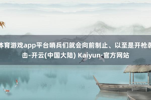 体育游戏app平台哨兵们就会向前制止、以至是开枪袭击-开云(中国大陆) Kaiyun·官方网站