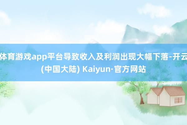 体育游戏app平台导致收入及利润出现大幅下落-开云(中国大陆) Kaiyun·官方网站