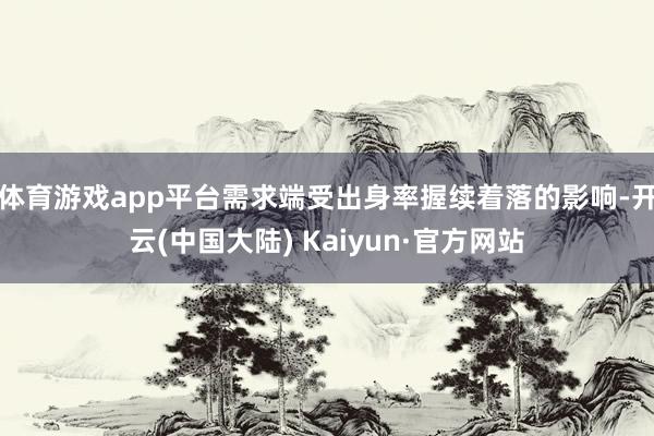 体育游戏app平台需求端受出身率握续着落的影响-开云(中国大陆) Kaiyun·官方网站