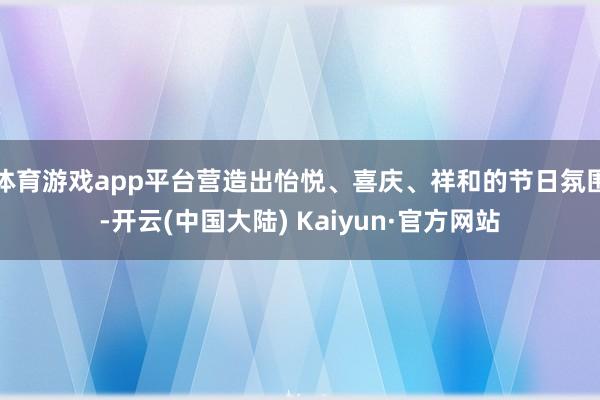 体育游戏app平台营造出怡悦、喜庆、祥和的节日氛围-开云(中国大陆) Kaiyun·官方网站