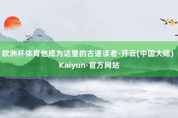 欧洲杯体育他成为这里的古道读者-开云(中国大陆) Kaiyun·官方网站