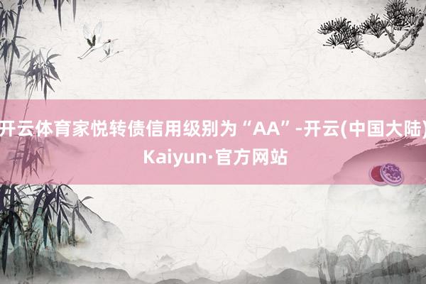 开云体育家悦转债信用级别为“AA”-开云(中国大陆) Kaiyun·官方网站