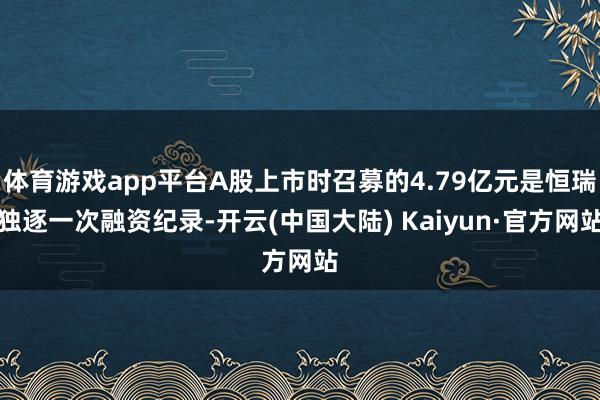 体育游戏app平台A股上市时召募的4.79亿元是恒瑞独逐一次融资纪录-开云(中国大陆) Kaiyun·官方网站