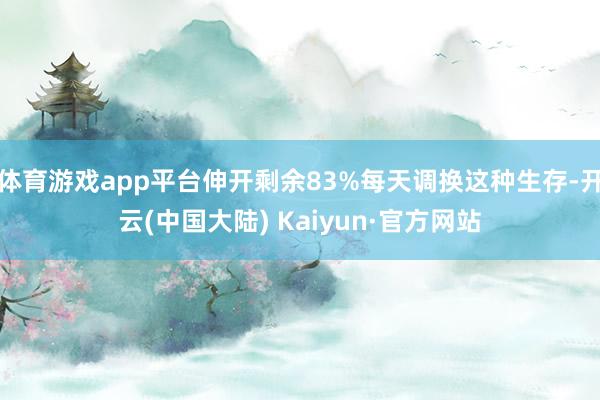 体育游戏app平台伸开剩余83%每天调换这种生存-开云(中国大陆) Kaiyun·官方网站