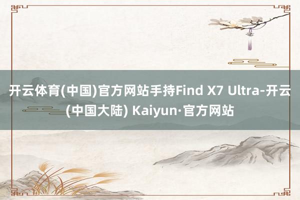 开云体育(中国)官方网站手持Find X7 Ultra-开云(中国大陆) Kaiyun·官方网站